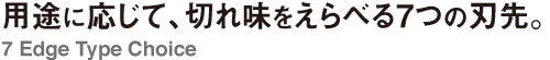 用途に応じて、切れ味をえらべる 7つの刃先。7 Edge Type Choice