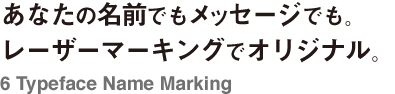 あなたの名前でもメッセージでも。レーザーマーキングでオリジナル。6 Typeface Name Marking