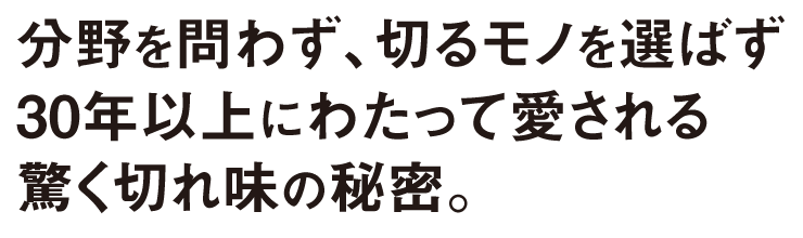 分野を問わず、切るモノを選ばず30年以上にわたって愛される、驚く切れ味の秘密。